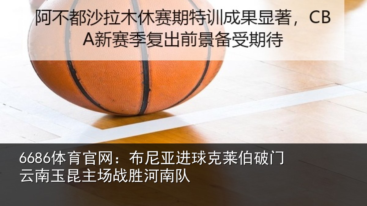 6686体育官网：布尼亚进球克莱伯破门云南玉昆主场战胜河南队