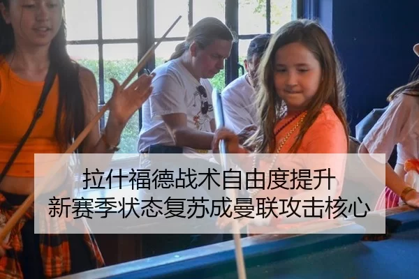 拉什福德战术自由度提升 新赛季状态复苏成曼联攻击核心
