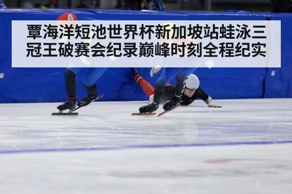 覃海洋短池世界杯新加坡站蛙泳三冠王破赛会纪录巅峰时刻全程纪实