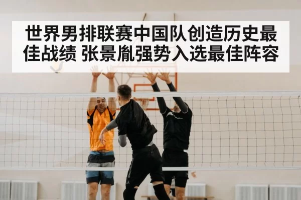 世界男排联赛中国队创造历史最佳战绩 张景胤强势入选最佳阵容
