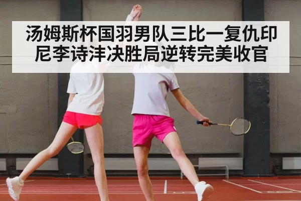 汤姆斯杯国羽男队三比一复仇印尼李诗沣决胜局逆转完美收官