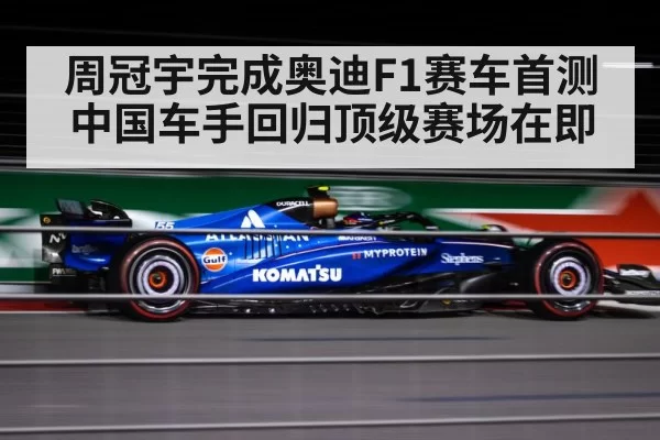 周冠宇完成奥迪F1赛车首测中国车手回归顶级赛场在即