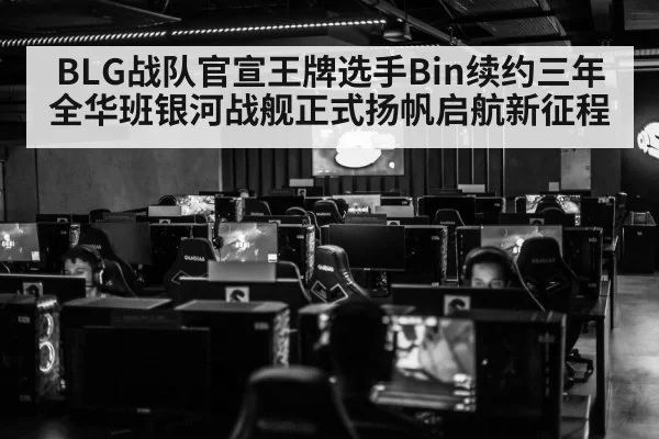 BLG战队官宣王牌选手Bin续约三年全华班银河战舰正式扬帆启航新征程