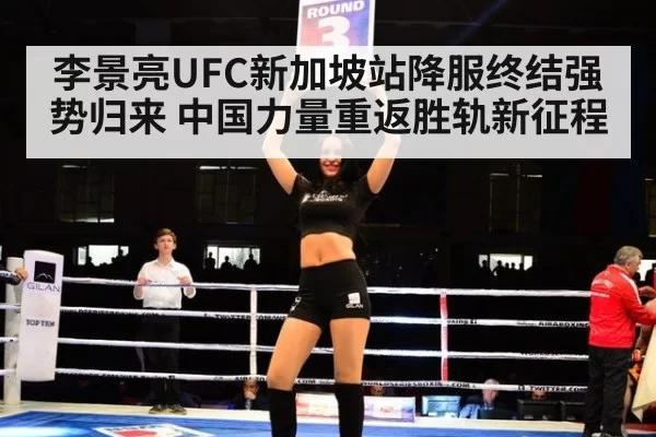 李景亮UFC新加坡站降服终结强势归来 中国力量重返胜轨新征程