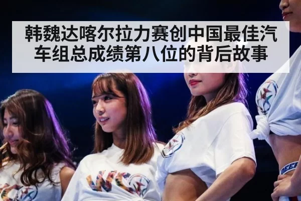 韩魏达喀尔拉力赛创中国最佳汽车组总成绩第八位的背后故事