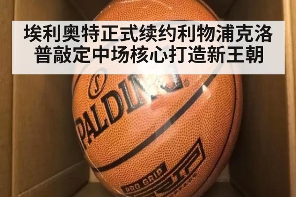 埃利奥特正式续约利物浦克洛普敲定中场核心打造新王朝