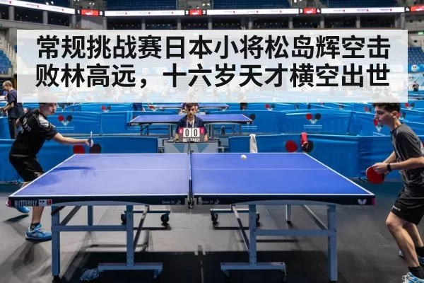 常规挑战赛日本小将松岛辉空击败林高远,十六岁天才横空出世