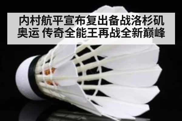 内村航平宣布复出备战洛杉矶奥运 传奇全能王再战全新巅峰