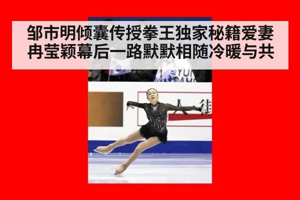 邹市明倾囊传授拳王独家秘籍爱妻冉莹颖幕后一路默默相随冷暖与共