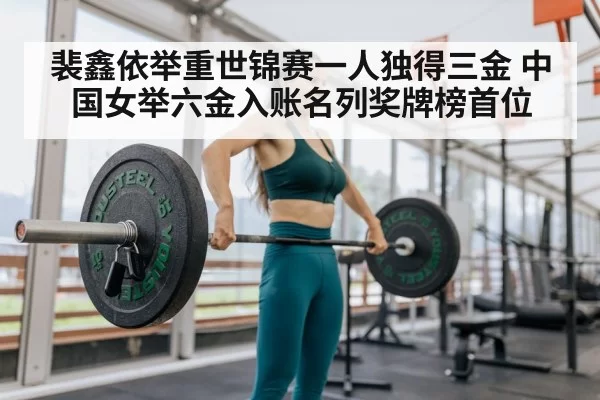 裴鑫依举重世锦赛一人独得三金 中国女举六金入账名列奖牌榜首位